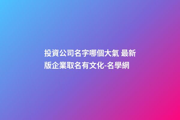 投資公司名字哪個大氣 最新版企業取名有文化-名學網